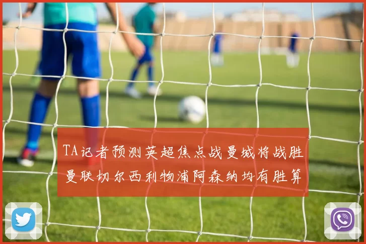 TA记者预测英超焦点战曼城将战胜曼联切尔西利物浦阿森纳均有胜算