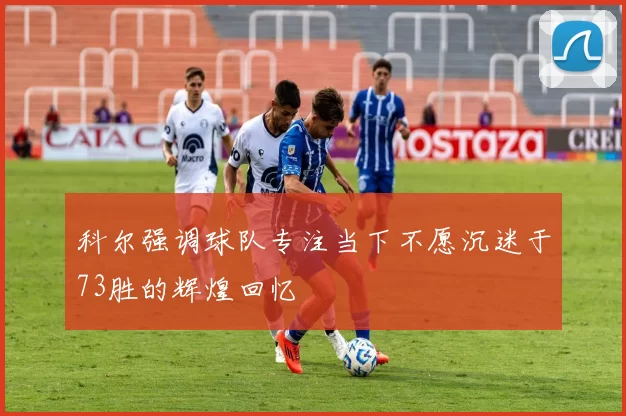 科尔强调球队专注当下不愿沉迷于73胜的辉煌回忆