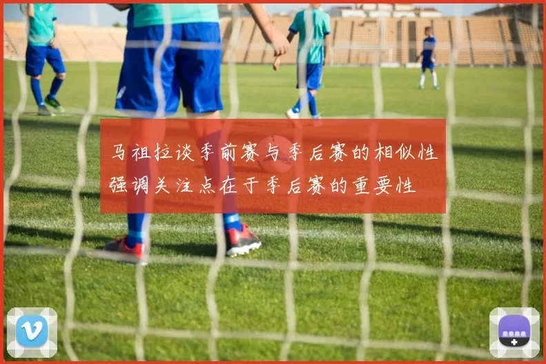 马祖拉谈季前赛与季后赛的相似性强调关注点在于季后赛的重要性