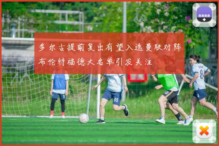 多尔古提前复出有望入选曼联对阵布伦特福德大名单引发关注