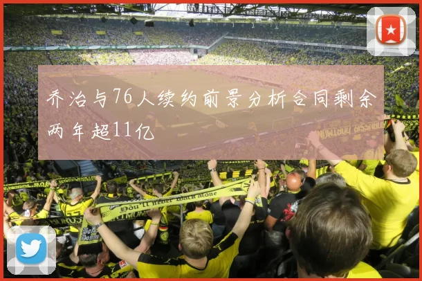 乔治与76人续约前景分析合同剩余两年超11亿