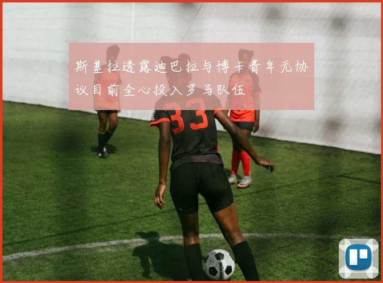 斯基拉透露迪巴拉与博卡青年无协议目前全心投入罗马队伍