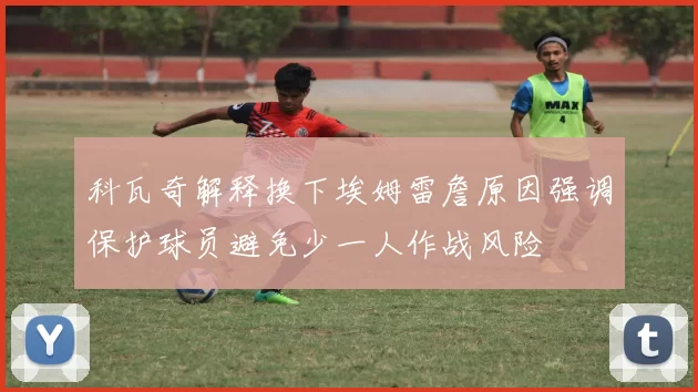 科瓦奇解释换下埃姆雷詹原因强调保护球员避免少一人作战风险