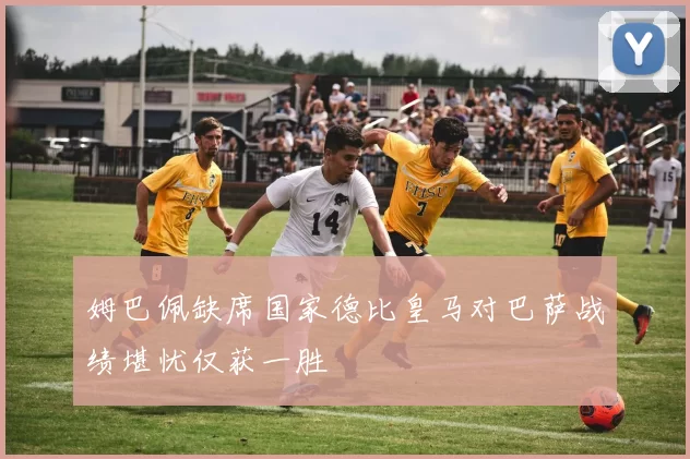 姆巴佩缺席国家德比皇马对巴萨战绩堪忧仅获一胜