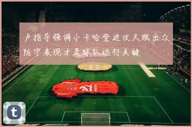 卢指导强调小卡哈登进攻天赋出众防守表现才是球队远行关键