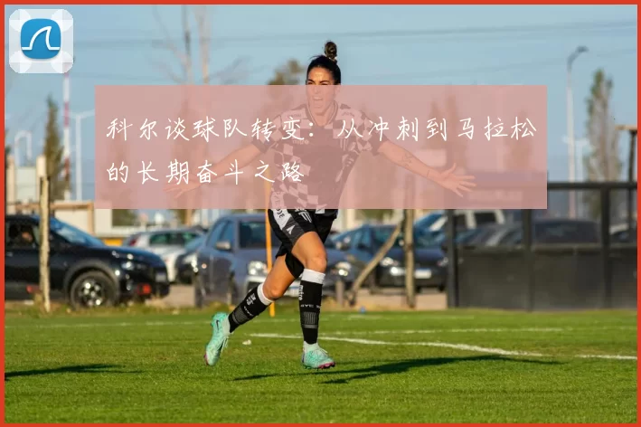 科尔谈球队转变：从冲刺到马拉松的长期奋斗之路
