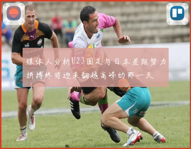 媒体人分析U23国足与日本差距努力拼搏终将迎来翻越高峰的那一天