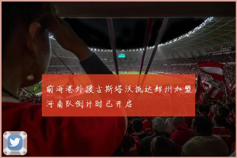 前海港外援古斯塔沃抵达郑州加盟河南队倒计时已开启