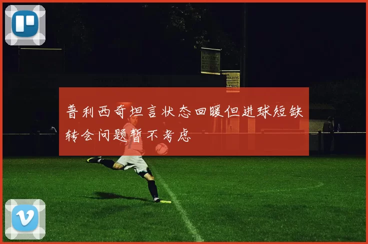 普利西奇坦言状态回暖但进球短缺转会问题暂不考虑