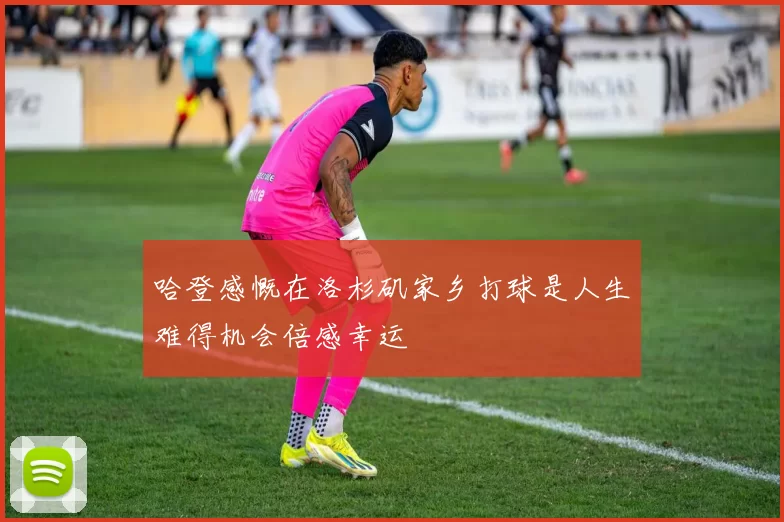 哈登感慨在洛杉矶家乡打球是人生难得机会倍感幸运
