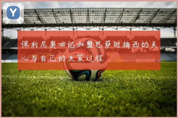 保利尼奥回忆加盟巴萨时梅西的关心与自己的决策过程