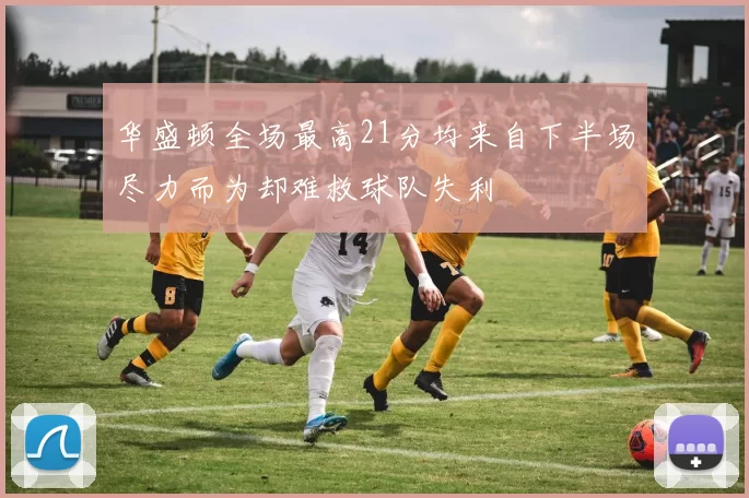 华盛顿全场最高21分均来自下半场尽力而为却难救球队失利