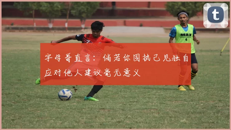 字母哥直言：倘若你固执己见独自应对他人建议毫无意义