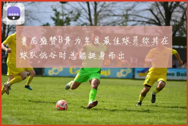 鲁尼盛赞B费为年度最佳球员称其在球队低谷时总能挺身而出