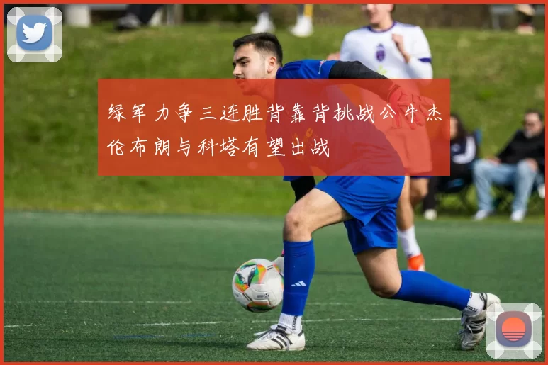 绿军力争三连胜背靠背挑战公牛杰伦布朗与科塔有望出战