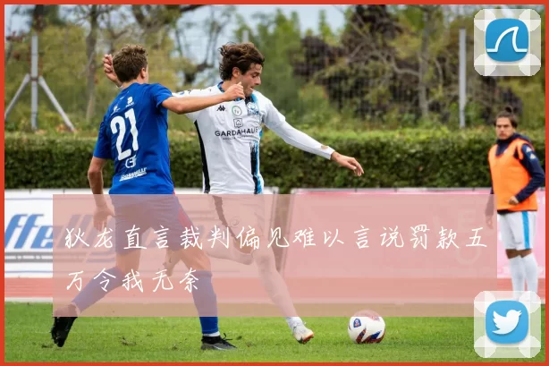 狄龙直言裁判偏见难以言说罚款五万令我无奈