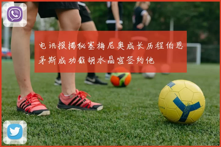 电讯报揭秘塞梅尼奥成长历程伯恩茅斯成功截胡水晶宫签约他