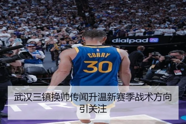 武汉三镇换帅传闻升温新赛季战术方向引关注